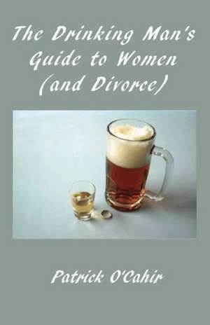 The Drinking Man's Guide to Women (and Divorce): Rap, Bull$hit, and a Celebration of Failure de Patrick O'Cahir