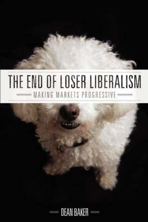 The End of Loser Liberalism: Making Markets Progressive de Dean Baker