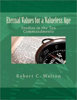 Eternal Values for a Valueless Age: Studies in the Ten Commandments de Robert C. Walton