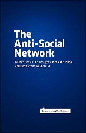 The Anti-Social Network: A Place for All the Thoughts, Ideas and Plans You Don't Want to Share de Marc Hartzman