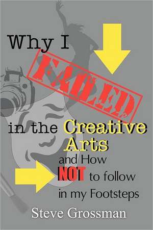 Why I Failed in the Creative Arts: And How Not to Follow in My Footsteps de Steve Grossman