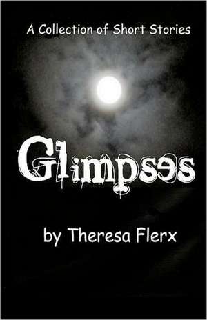 Glimpses: A Collection of Short Stories de Theresa Ann Flerx