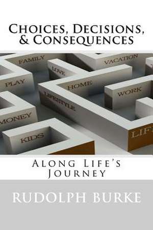 Choices, Decisions, & Consequences: Along Life's Journey de Rudolph Burke