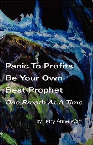 Panic to Profits, Be Your Own Best Prophet, One Breath at a Time: Principles and Applications de MS Terry Anne Wohl