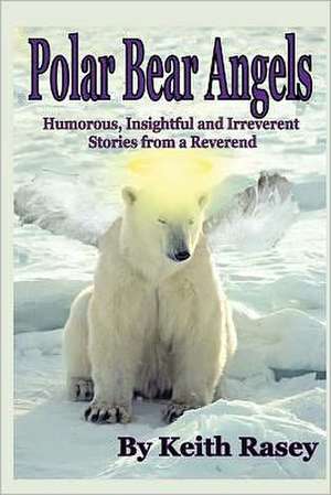 Polar Bear Angels: Humorous, Insightful and Irreverent Stories from a Reverend de Rev Keith a. Rasey