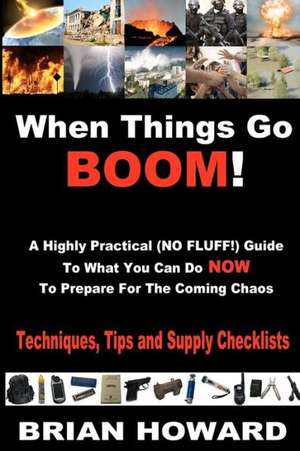 When Things Go Boom! a Highly Practical (No Fluff!) Guide to What You Can Do Now to Prepare for the Coming Chaos: Techniques, Tips and Supply Checklis de Brian Howard