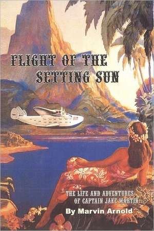 Flight of the Setting Sun: The Life and Adventures of Captain Jake Martin de Marvin Arnold