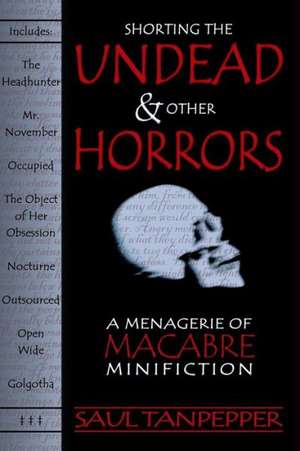 Shorting the Undead and Other Horrors: A Menagerie of Macabre Minifiction de Saul Tanpepper