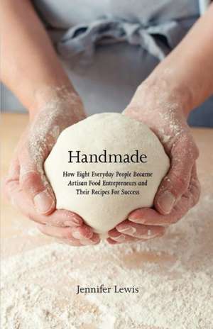 Handmade: How Eight Everyday People Became Artisan Food Entrepreneurs and Their Recipes for Success de Jennifer Lewis