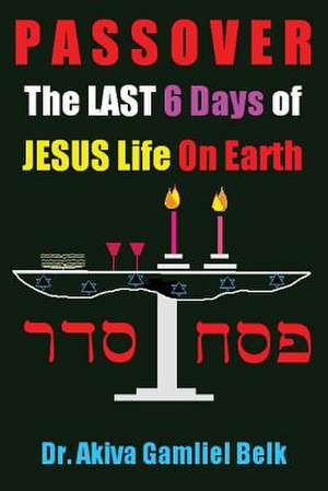 Passover, the Last Six Days of Jesus Life on Earth de Akiva Gamliel Belk