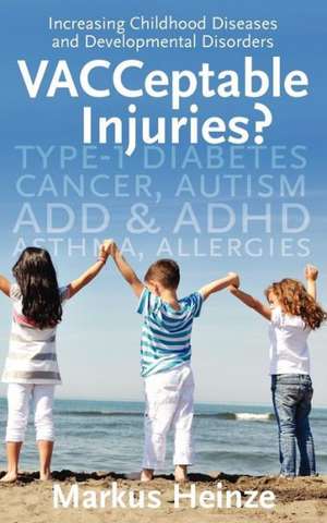 Vacceptable Injuries: Increasing Childhood Diseases & Developmental Disorders de MR Markus Heinze