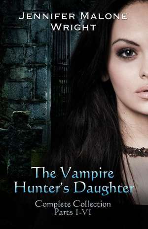 The Vampire Hunter's Daughter the Complete Collection: From the Ashes de Jennifer Malone Wright