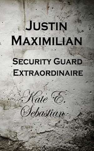 Justin Maximilian Security Guard Extraordinaire de Kate E. Sebastian