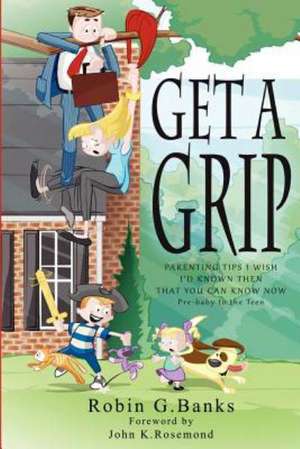 Get a Grip: Parenting Tips I Wish I'd Known Then That You Can Know Now de Robin G. Banks