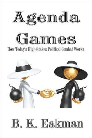 Agenda Games: How Today's High-Stakes Political Combat Works de B. K. Eakman