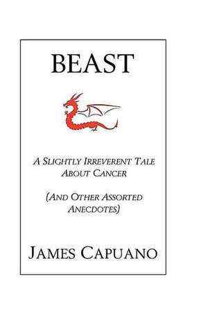 Beast: A Slightly Irreverent Tale about Cancer (and Other Assorted Anecdotes) de James Capuano