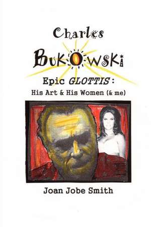 Charles Bukowski Epic Glottis: His Art & His Women (& Me) de Joan Jobe Smith