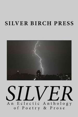 Silver: An Eclectic Anthology of Poetry & Prose de Silver Birch Press