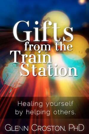 Gifts from the Train Station: The Healing Power of Helping Others de Glenn Croston Phd