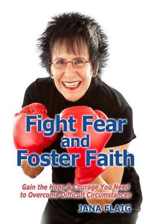 Fight Fear and Foster Faith: Gain the Hope & Courage You Need to Overcome Difficult Circumstances de Jana Flaig