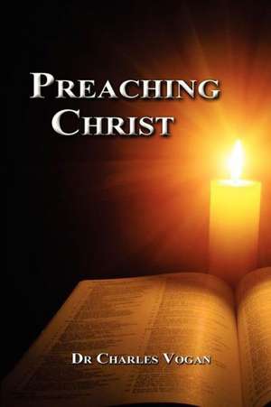 Preaching Christ: Seeing Christ Throughout the Bible de Dr Charles R. Vogan Jr