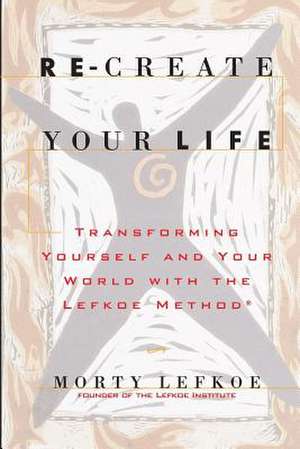 Re-Create Your Life: Transforming Your Life and Your World with the Lefkoe Method de Morty Lefkoe