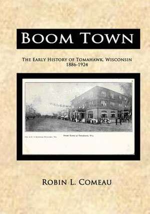 Boom Town: Early History of Tomahawk Wisconsin 1886-1924 de Robin I. Comeau