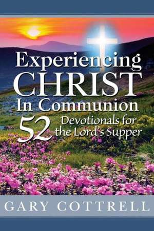 Experiencing Christ in Communion: 52 Devotionals for the Lord's Supper de Gary Cottrell