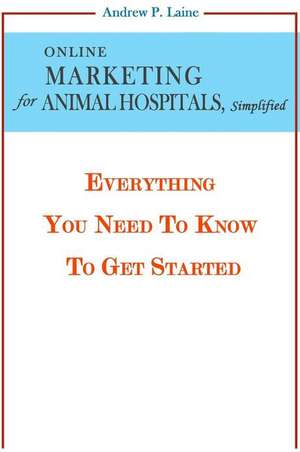 Online Marketing for Animal Hospitals, Simplified de Andrew P. Laine