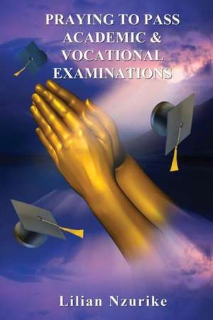 Praying to Pass Academic & Vocational Examinations de Lilian Nzurike