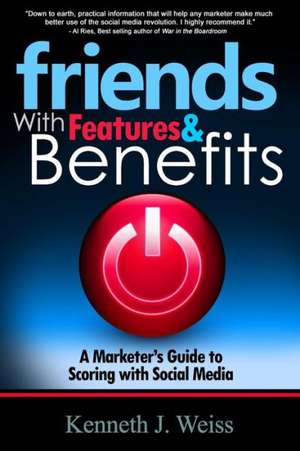 Friends with Features and Benefits: A Marketer's Guide to Scoring with Social Media de MR Kenneth J. Weiss