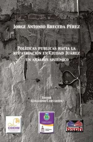 Politica Publicas Hacia La Repatriacion En Ciudad Juarez, Un Analisis Sistemico.: How Good Could You Make It? de Jorge Antonio Breceda Perez