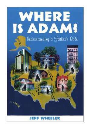 Where Is Adam, Understanding a Father's Role, by Jeff Wheeler de MR Jeffrey Wheeler