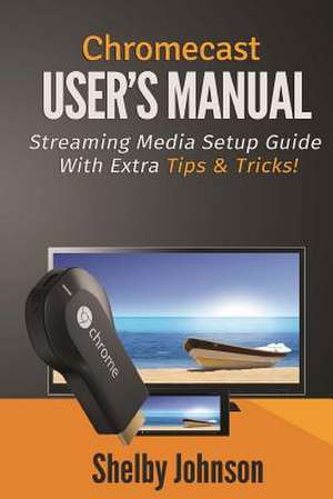 Chromecast User's Manual Streaming Media Setup Guide with Extra Tips & Tricks! de Shelby Johnson