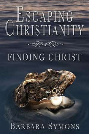 Escaping Christianity: Finding Christ de Barbara K. Symons