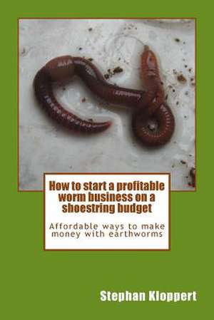 How to Start a Profitable Worm Business on a Shoestring Budget de MR Stephan Kloppert