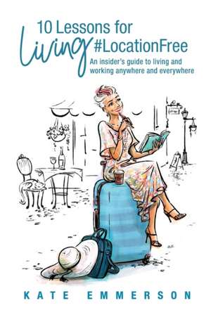 10 Lessons for Living #LocationFree: An insider's guide to living and working anywhere and everywhere de Kate Emmerson