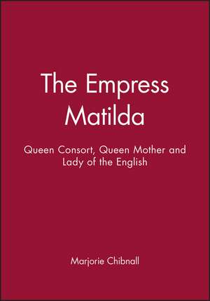 The Empress Matilda – Queen Consort, Queen Mother and Lady of the English de M Chibnall