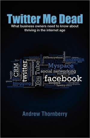 Twitter Me Dead!: What Business Owners Need to Know about Thriving in the Internet Age de Andrew Thornberry