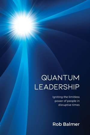 Quantum Leadership: Igniting the limitless power of people in disruptive times de Robert J. Balmer