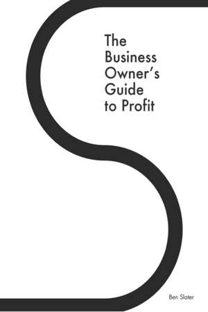 The Business Owner's Guide to Profit: Discover 25 Strategies You Must Apply to Double Your NET Profits Without Trading More Time, Money, Ruining Any M de Ben Slater