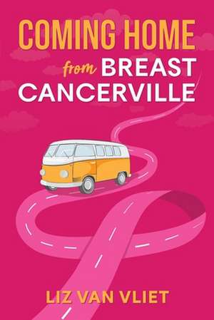 Coming Home from Breast Cancerville de Liz van Vliet