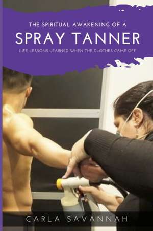 The Spiritual Awakening of a Spray Tanner: Lessons i learned when the clothes came off de Carla Savannah