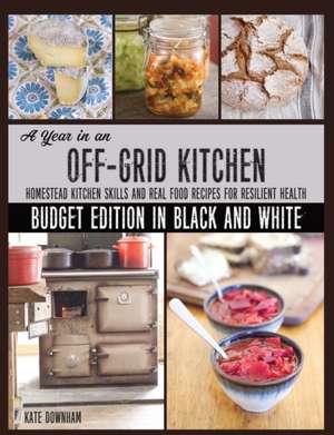 A Year in an Off-Grid Kitchen (Budget Edition in Black and White): Homestead Kitchen Skills and Real Food Recipes for Resilient Health de Kate Downham