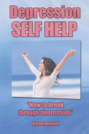 Depression Self Help: How to Break Through Depression de Alfred Bellanti