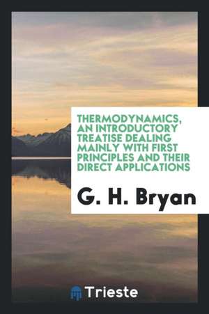 Thermodynamics, an Introductory Treatise Dealing Mainly with First Principles and Their Direct Applications de G. H. Bryan