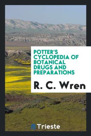 Potter's Cyclopedia of Botanical Drugs and Preparations de R. C. Wren