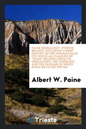 Paine Genealogy. Ipswich Branch. Including a Brief History of the Norman Race (to Which All Families of Paine Belong) from Its Origin Unitl the Conque de Albert W. Paine