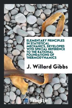 Elementary Principles in Statistical Mechanics, Developed with Special Reference to the Rational Foundations of Thermodynamics de J. Willard Gibbs