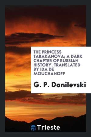 The Princess Tarakanova; A Dark Chapter of Russian History. Translated from the Russian of G.P. Danilevski by Ida de Mouchanoff de G. P. Danilevski